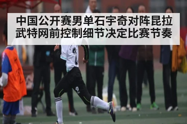 中国公开赛男单石宇奇对阵昆拉武特网前控制细节决定比赛节奏（kaiyun）