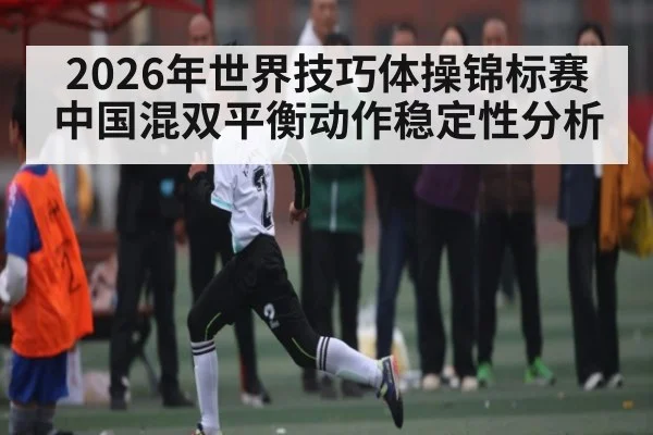 2026年世界技巧体操锦标赛中国混双平衡动作稳定性分析（kaiyun）