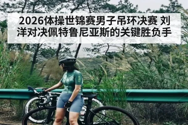 2026体操世锦赛男子吊环决赛 刘洋对决佩特鲁尼亚斯的关键胜负手（kaiyun）
