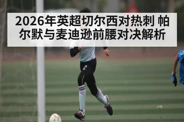 2026年英超切尔西对热刺 帕尔默与麦迪逊前腰对决解析（kaiyun）