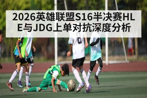 2026英雄联盟S16半决赛HLE与JDG上单对抗深度分析（kaiyun）