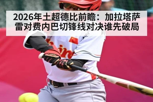 2026年土超德比前瞻：加拉塔萨雷对费内巴切锋线对决谁先破局