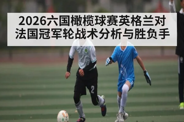 2026六国橄榄球赛英格兰对法国冠军轮战术分析与胜负手