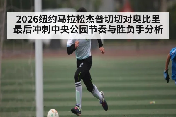 2026纽约马拉松杰普切切对奥比里最后冲刺中央公园节奏与胜负手分析