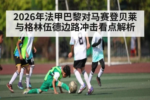 2026年法甲巴黎对马赛登贝莱与格林伍德边路冲击看点解析（kaiyun）