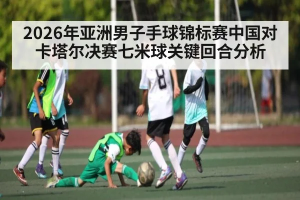 2026年亚洲男子手球锦标赛中国对卡塔尔决赛七米球关键回合分析（kaiyun）